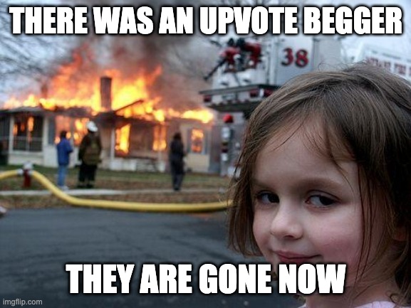 Disaster Girl Meme | THERE WAS AN UPVOTE BEGGER; THEY ARE GONE NOW | image tagged in memes,disaster girl | made w/ Imgflip meme maker