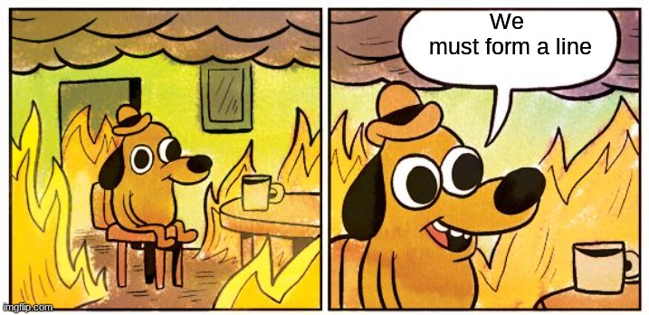 We must form a line | We 
must form a line | image tagged in memes,this is fine | made w/ Imgflip meme maker