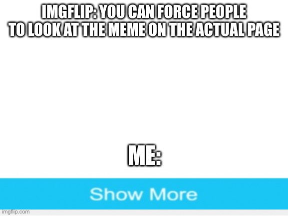 Blank White Template | IMGFLIP: YOU CAN FORCE PEOPLE TO LOOK AT THE MEME ON THE ACTUAL PAGE; ME: | image tagged in blank white template | made w/ Imgflip meme maker
