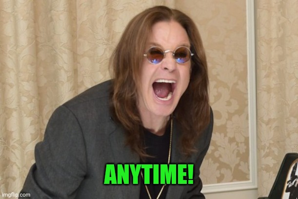Ozzy Osbourne Yell | ANYTIME! | image tagged in ozzy osbourne yell | made w/ Imgflip meme maker