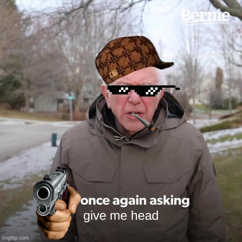 badgg | give me head | image tagged in memes,bernie i am once again asking for your support | made w/ Imgflip meme maker