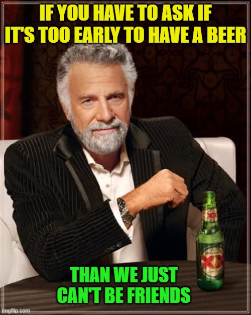 The Most Interesting Man In The World Meme | IF YOU HAVE TO ASK IF IT'S TOO EARLY TO HAVE A BEER; THAN WE JUST CAN'T BE FRIENDS | image tagged in the most interesting man in the world,beer,funny,cold beer here,drink beer,craft beer | made w/ Imgflip meme maker