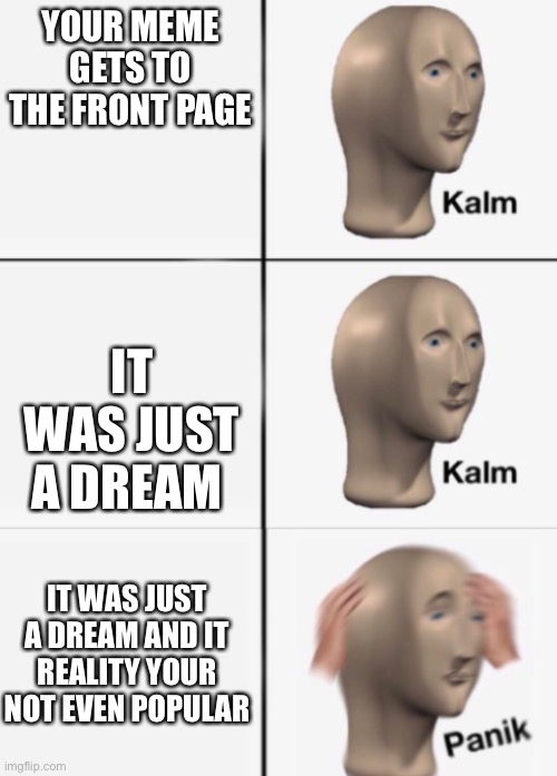 Sadness | YOUR MEME GETS TO THE FRONT PAGE; IT WAS JUST A DREAM; IT WAS JUST A DREAM AND IT REALITY YOUR NOT EVEN POPULAR | image tagged in kalm kalm panik,unpopular,crying | made w/ Imgflip meme maker