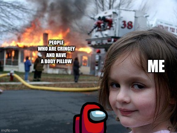 m y g o l d e n r u l e | PEOPLE WHO ARE CRINGEY AND HAVE A BODY PILLOW; ME | image tagged in memes,disaster girl | made w/ Imgflip meme maker