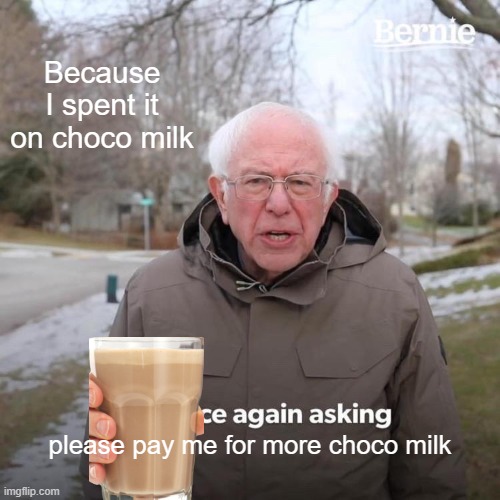 Bernie I Am Once Again Asking For Your Support | Because I spent it on choco milk; please pay me for more choco milk | image tagged in memes,bernie i am once again asking for your support | made w/ Imgflip meme maker