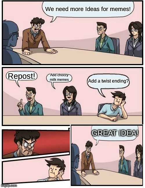 Boardroom Meeting Suggestion Meme | We need more Ideas for memes! Repost! Add choccy milk memes; Add a twist ending? GREAT IDEA! | image tagged in memes,boardroom meeting suggestion,funny,plot twist | made w/ Imgflip meme maker