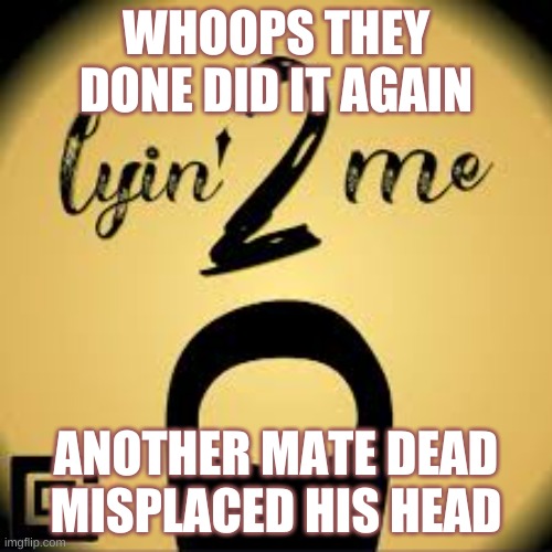 lyin 2 me by cg5 | WHOOPS THEY DONE DID IT AGAIN; ANOTHER MATE DEAD MISPLACED HIS HEAD | image tagged in among us,imgflip sings,lyin 2 me | made w/ Imgflip meme maker