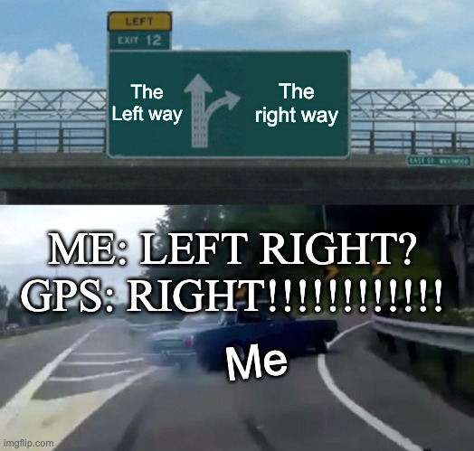 Gps xD | The Left way; The right way; ME: LEFT RIGHT?
GPS: RIGHT!!!!!!!!!!!! Me | image tagged in memes,left exit 12 off ramp | made w/ Imgflip meme maker