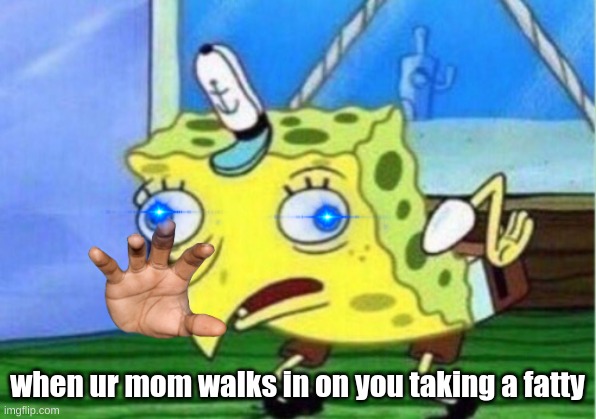 mmmmmh | when ur mom walks in on you taking a fatty | image tagged in memes,mocking spongebob | made w/ Imgflip meme maker