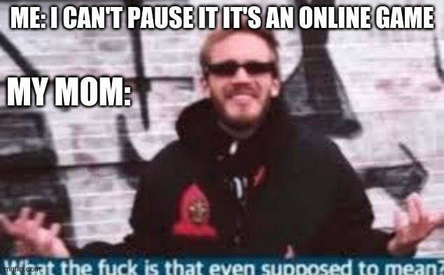 What's that supposed to mean | ME: I CAN'T PAUSE IT IT'S AN ONLINE GAME; MY MOM: | image tagged in pewdiepie | made w/ Imgflip meme maker