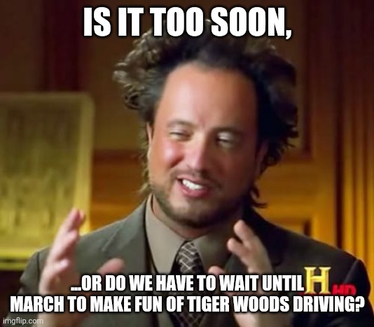 Is it too soon? | IS IT TOO SOON, ...OR DO WE HAVE TO WAIT UNTIL MARCH TO MAKE FUN OF TIGER WOODS DRIVING? | image tagged in memes,ancient aliens | made w/ Imgflip meme maker