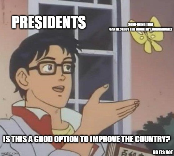 at least in Mexico it usually happens a lot  (Yes, I'm mexican) | PRESIDENTS; SOMETHING THAT CAN DESTROY THE COUNTRY ECONOMICALLY; IS THIS A GOOD OPTION TO IMPROVE THE COUNTRY? NO ITS NOT | image tagged in memes,is this a pigeon | made w/ Imgflip meme maker