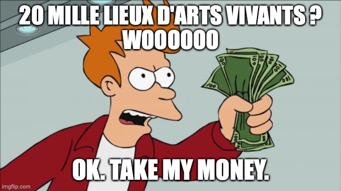Shut Up And Take My Money Fry | 20 MILLE LIEUX D'ARTS VIVANTS ?
WOOOOOO; OK. TAKE MY MONEY. | image tagged in memes,shut up and take my money fry | made w/ Imgflip meme maker