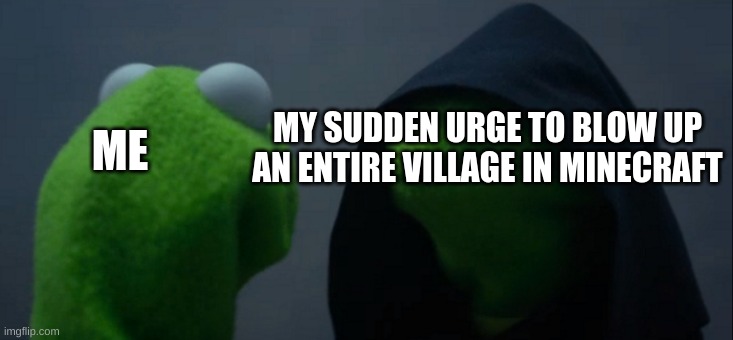 Evil Kermit Meme | MY SUDDEN URGE TO BLOW UP AN ENTIRE VILLAGE IN MINECRAFT; ME | image tagged in memes,evil kermit | made w/ Imgflip meme maker