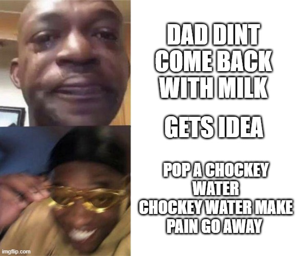 Black Guy Crying and Black Guy Laughing | DAD DINT COME BACK WITH MILK; GETS IDEA; POP A CHOCKEY WATER CHOCKEY WATER MAKE PAIN GO AWAY | image tagged in black guy crying and black guy laughing | made w/ Imgflip meme maker