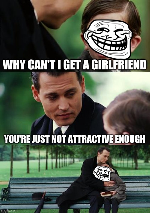 tuff | WHY CAN'T I GET A GIRLFRIEND; YOU'RE JUST NOT ATTRACTIVE ENOUGH | image tagged in memes,finding neverland | made w/ Imgflip meme maker
