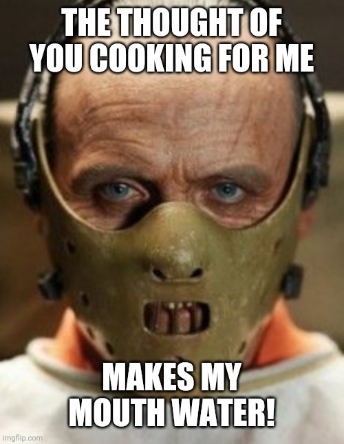 THE THOUGHT OF YOU COOKING FOR ME; MAKES MY MOUTH WATER! | image tagged in hannibal lecter | made w/ Imgflip meme maker