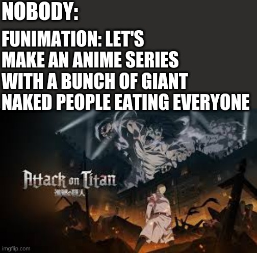 YES | NOBODY:; FUNIMATION: LET'S MAKE AN ANIME SERIES WITH A BUNCH OF GIANT NAKED PEOPLE EATING EVERYONE | image tagged in attack on titan | made w/ Imgflip meme maker