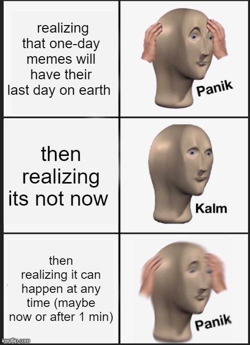 whatttt | realizing that one-day memes will have their last day on earth; then realizing its not now; then realizing it can happen at any time (maybe now or after 1 min) | image tagged in memes,panik kalm panik | made w/ Imgflip meme maker
