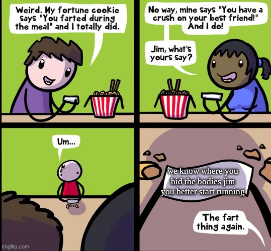 Fortune Cookie Comic | we know where you hid the bodies jim you better start running | image tagged in fortune cookie comic | made w/ Imgflip meme maker