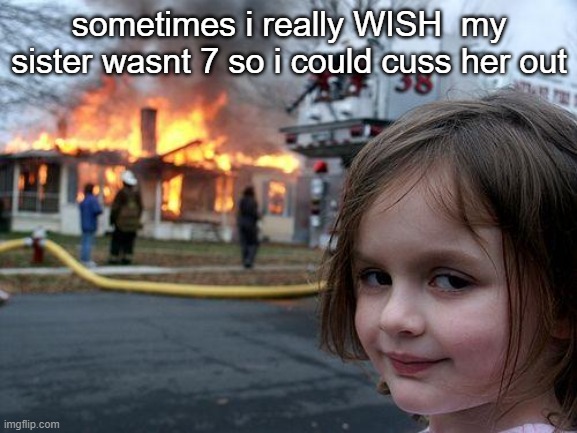 Disaster Girl | sometimes i really WISH  my sister wasnt 7 so i could cuss her out | image tagged in memes,disaster girl | made w/ Imgflip meme maker