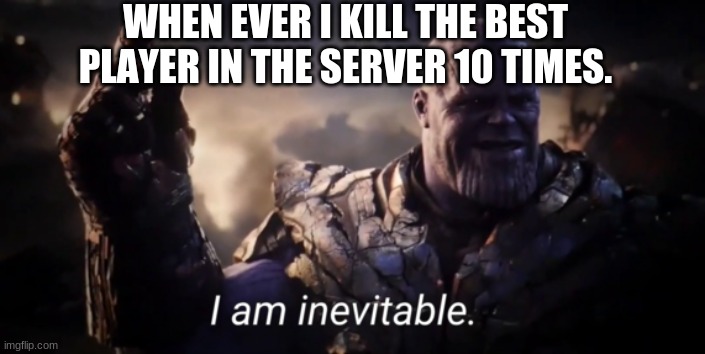 the best player is down | WHEN EVER I KILL THE BEST PLAYER IN THE SERVER 10 TIMES. | image tagged in i am inevitable | made w/ Imgflip meme maker