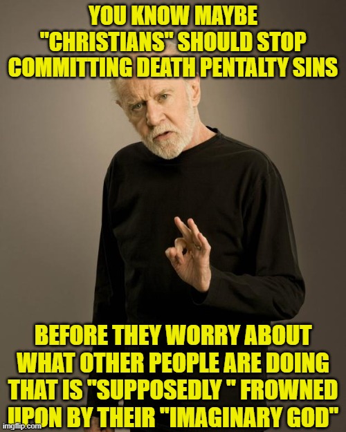 George Carlin | YOU KNOW MAYBE "CHRISTIANS" SHOULD STOP COMMITTING DEATH PENTALTY SINS; BEFORE THEY WORRY ABOUT WHAT OTHER PEOPLE ARE DOING THAT IS "SUPPOSEDLY " FROWNED UPON BY THEIR "IMAGINARY GOD" | image tagged in george carlin | made w/ Imgflip meme maker