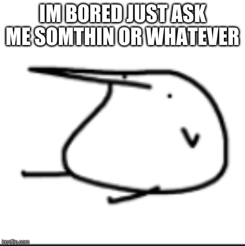 BORED | IM BORED JUST ASK ME SOMTHIN OR WHATEVER | image tagged in berd | made w/ Imgflip meme maker