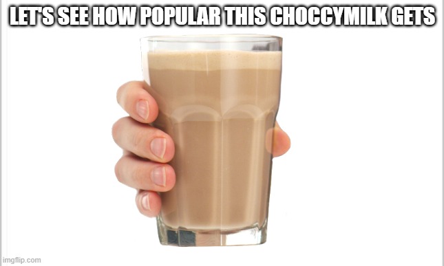 idk im out of ideas | LET'S SEE HOW POPULAR THIS CHOCCYMILK GETS | image tagged in choccy milk | made w/ Imgflip meme maker