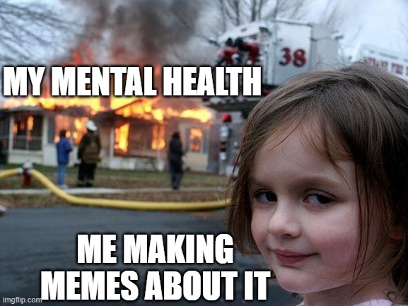 Disaster Girl Meme | MY MENTAL HEALTH; ME MAKING MEMES ABOUT IT | image tagged in memes,disaster girl | made w/ Imgflip meme maker