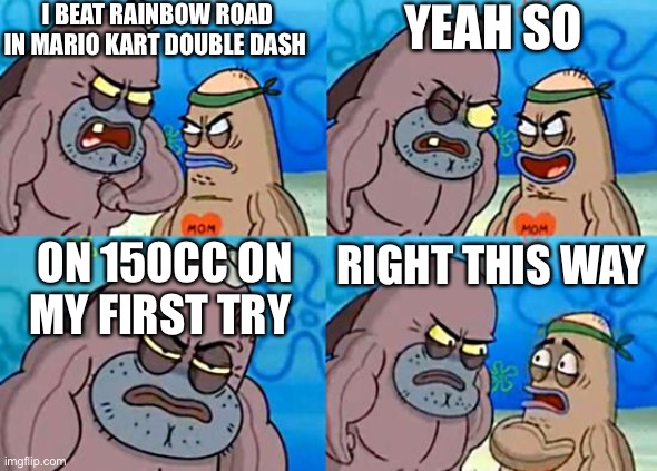 Welcome to the Salty Spitoon | I BEAT RAINBOW ROAD IN MARIO KART DOUBLE DASH; YEAH SO; ON 150CC ON MY FIRST TRY; RIGHT THIS WAY | image tagged in welcome to the salty spitoon | made w/ Imgflip meme maker