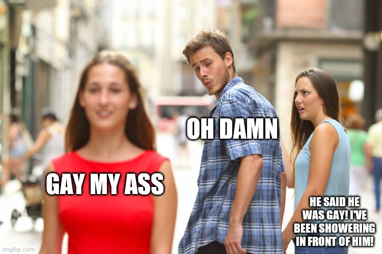 MANipulating | OH DAMN; GAY MY ASS; HE SAID HE WAS GAY! I'VE BEEN SHOWERING IN FRONT OF HIM! | image tagged in memes,distracted boyfriend | made w/ Imgflip meme maker