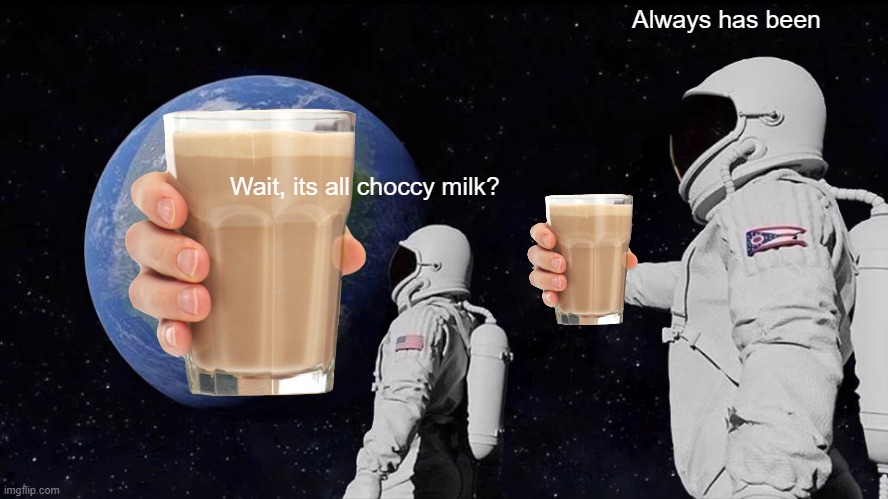 Choccy Milk |  Always has been; Wait, its all choccy milk? | image tagged in memes,always has been | made w/ Imgflip meme maker