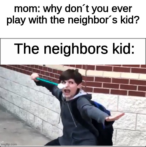 The neighbors kid | mom: why don´t you ever play with the neighbor´s kid? The neighbors kid: | image tagged in memes | made w/ Imgflip meme maker