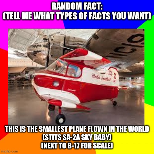 RANDOM FACT:
(TELL ME WHAT TYPES OF FACTS YOU WANT); THIS IS THE SMALLEST PLANE FLOWN IN THE WORLD
(STITS SA-2A SKY BABY)
(NEXT TO B-17 FOR SCALE) | made w/ Imgflip meme maker