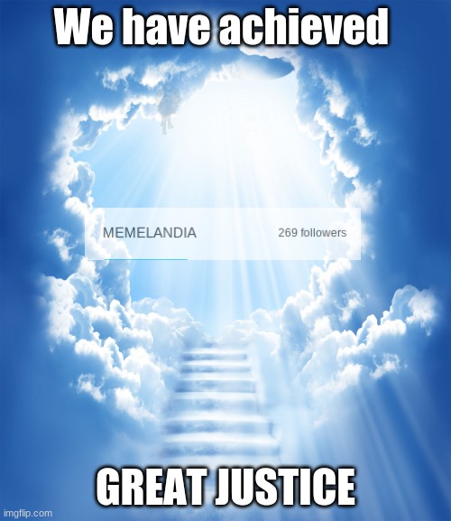 269 followers | We have achieved; GREAT JUSTICE | image tagged in heaven | made w/ Imgflip meme maker