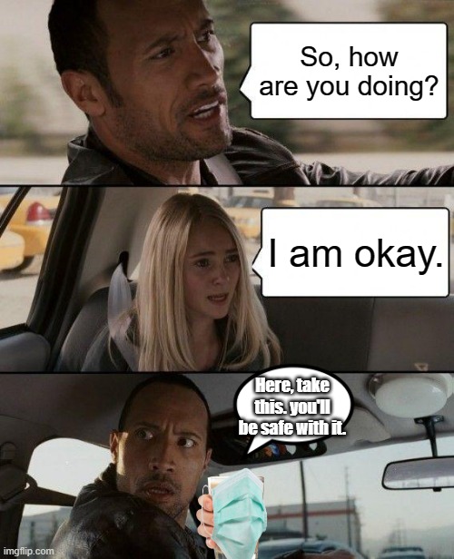 I'm okay. | So, how are you doing? I am okay. Here, take this. you'll be safe with it. | image tagged in memes,the rock driving | made w/ Imgflip meme maker