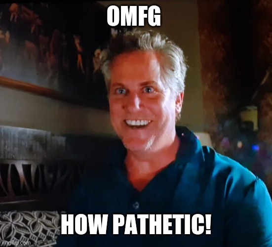 X day | OMFG HOW PATHETIC! | image tagged in x day | made w/ Imgflip meme maker