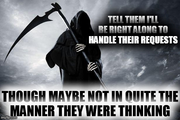 Death | TELL THEM I'LL BE RIGHT ALONG TO HANDLE THEIR REQUESTS THOUGH MAYBE NOT IN QUITE THE
MANNER THEY WERE THINKING | image tagged in death | made w/ Imgflip meme maker