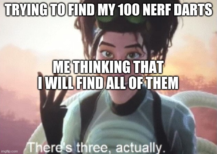 There's three, actually | TRYING TO FIND MY 100 NERF DARTS; ME THINKING THAT I WILL FIND ALL OF THEM | image tagged in there's three actually | made w/ Imgflip meme maker