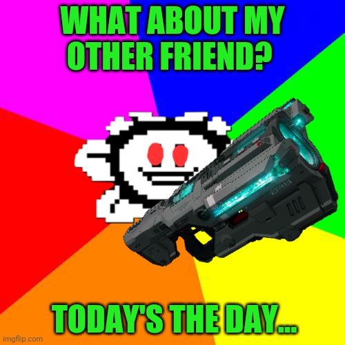 Bad Advice Flowey | WHAT ABOUT MY OTHER FRIEND? TODAY'S THE DAY... | image tagged in bad advice flowey | made w/ Imgflip meme maker