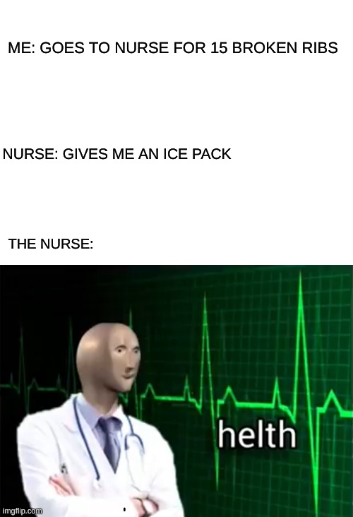 ME: GOES TO NURSE FOR 15 BROKEN RIBS; NURSE: GIVES ME AN ICE PACK; THE NURSE: | image tagged in blank white template,helth | made w/ Imgflip meme maker