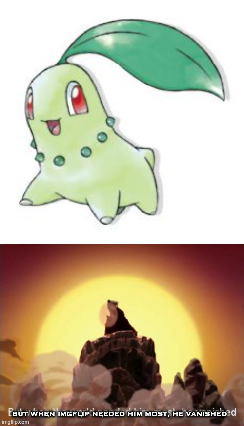 chikorita is back to create more memes! | BUT WHEN IMGFLIP NEEDED HIM MOST, HE VANISHED | image tagged in chikorita,but when the world needed him most he vanished | made w/ Imgflip meme maker