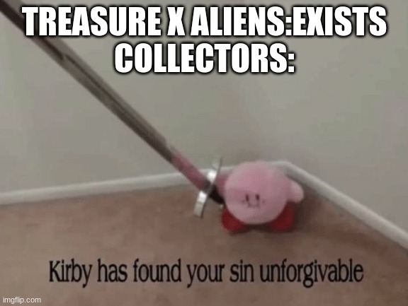 well here is a true kirby/collectors meme because I have nothing else to in my pathetic life | TREASURE X ALIENS:EXISTS
COLLECTORS: | image tagged in kirby has found your sin unforgivable | made w/ Imgflip meme maker