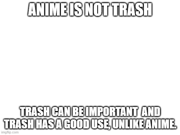 Blank White Template | ANIME IS NOT TRASH; TRASH CAN BE IMPORTANT  AND TRASH HAS A GOOD USE, UNLIKE ANIME. | image tagged in anime,trash,lol,haha | made w/ Imgflip meme maker