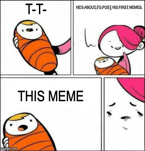 I am about to post my first memes. | T-T-; HE'S ABOUT TO POST HIS FIRST MEMES; THIS MEME | image tagged in he is about to say his first words | made w/ Imgflip meme maker