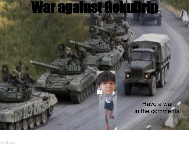 Let’s destroy GokuDrip! | War against GokuDrip; Have a war in the comments! | image tagged in war | made w/ Imgflip meme maker