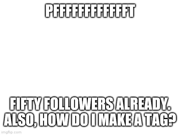 Blank White Template | PFFFFFFFFFFFFT; FIFTY FOLLOWERS ALREADY. ALSO, HOW DO I MAKE A TAG? | image tagged in blank white template | made w/ Imgflip meme maker