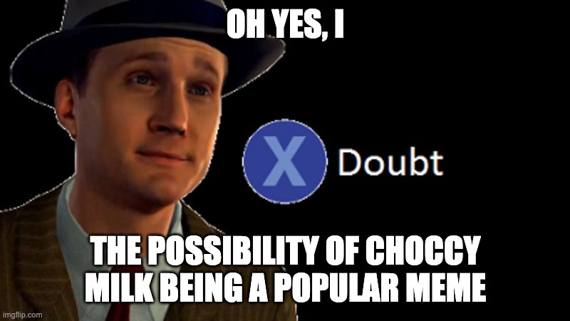 L.A. Noire Press X To Doubt | OH YES, I THE POSSIBILITY OF CHOCCY MILK BEING A POPULAR MEME | image tagged in l a noire press x to doubt | made w/ Imgflip meme maker