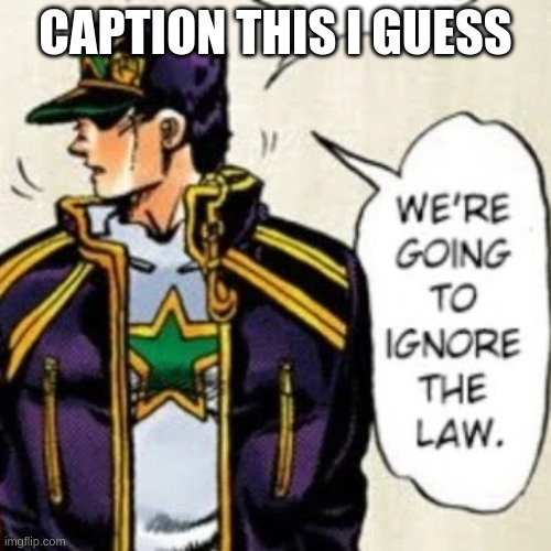 https://imgflip.com/memetemplate/300187794/were-going-to-ignore-the-law | CAPTION THIS I GUESS | image tagged in we're going to ignore the law | made w/ Imgflip meme maker